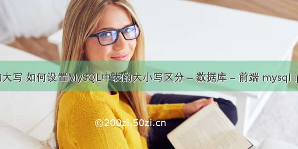 mysql查询大写 如何设置MySQL中表的大小写区分 – 数据库 – 前端 mysql ip 转换证书