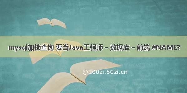 mysql加锁查询 要当Java工程师 – 数据库 – 前端 #NAME?