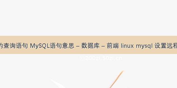 mysql中的查询语句 MySQL语句意思 – 数据库 – 前端 linux mysql 设置远程访问权限