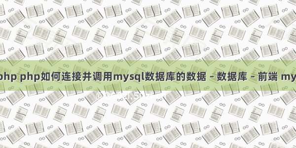 mysql 查询php php如何连接并调用mysql数据库的数据 – 数据库 – 前端 mysql 基本操作