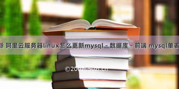 mysql 查询 更新 阿里云服务器linux怎么更新mysql – 数据库 – 前端 mysql单表多字段模糊查询