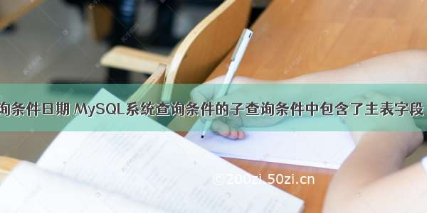 mysql 查询条件日期 MySQL系统查询条件的子查询条件中包含了主表字段 – 数据库 