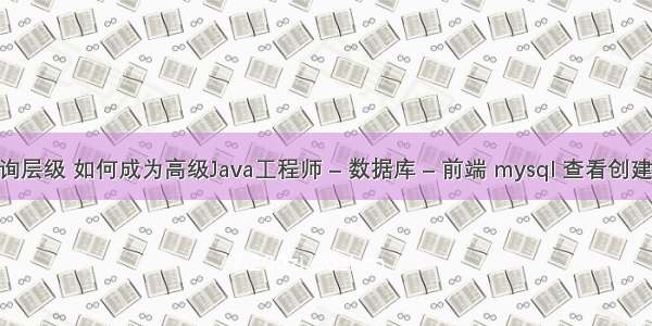 mysql查询层级 如何成为高级Java工程师 – 数据库 – 前端 mysql 查看创建视图语句