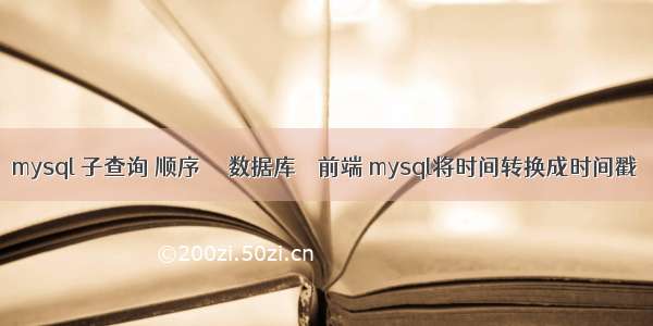 mysql 子查询 顺序  – 数据库 – 前端 mysql将时间转换成时间戳