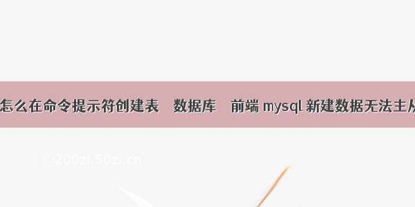 mysql怎么在命令提示符创建表 – 数据库 – 前端 mysql 新建数据无法主从同步