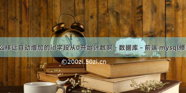 MySQL怎么样让自动增加的id字段从0开始计数啊 – 数据库 – 前端 mysql修改一个字段