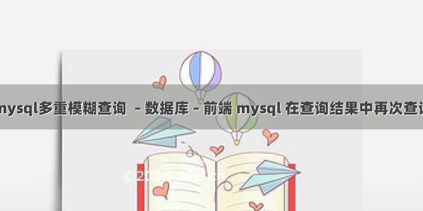 mysql多重模糊查询  – 数据库 – 前端 mysql 在查询结果中再次查询