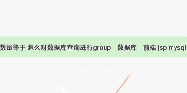 mysql查询数量等于 怎么对数据库查询进行group – 数据库 – 前端 jsp mysql 插入数据