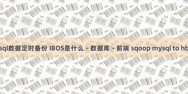 mysql数据定时备份 IBOS是什么 – 数据库 – 前端 sqoop mysql to hbase