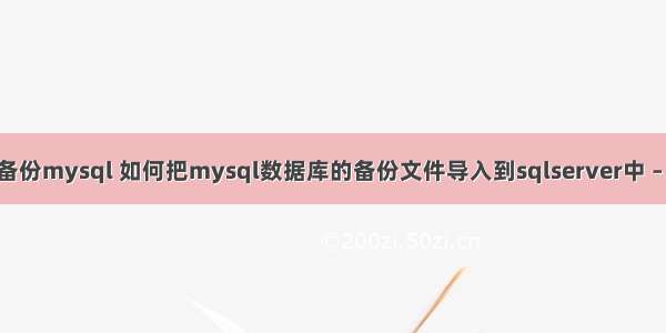 数据库备份mysql 如何把mysql数据库的备份文件导入到sqlserver中 – 数据库 