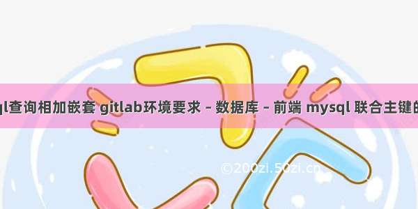 mysql查询相加嵌套 gitlab环境要求 – 数据库 – 前端 mysql 联合主键的删除