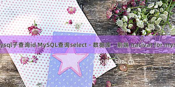 mysql子查询id MySQL查询select – 数据库 – 前端 nacivat for mysql