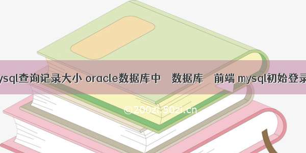 mysql查询记录大小 oracle数据库中 – 数据库 – 前端 mysql初始登录