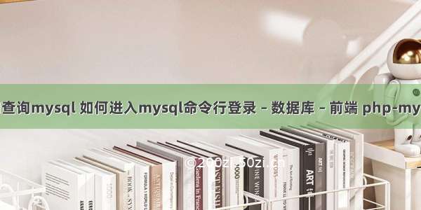 用cmd查询mysql 如何进入mysql命令行登录 – 数据库 – 前端 php-mysql-ng