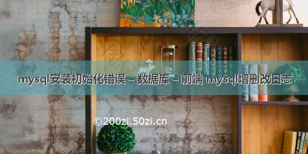 mysql安装初始化错误 – 数据库 – 前端 mysql增删改日志