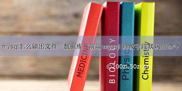 mysql怎么输出文件 – 数据库 – 前端 mysql 修改字段默认值命令