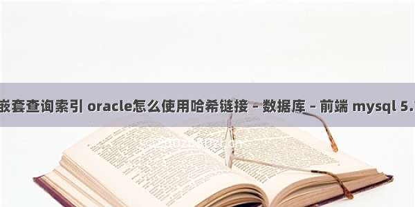 mysql 嵌套查询索引 oracle怎么使用哈希链接 – 数据库 – 前端 mysql 5.721 msi