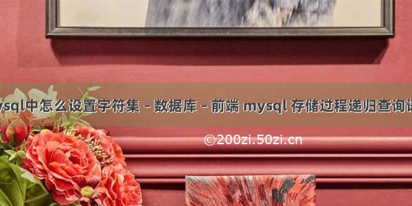 mysql中怎么设置字符集 – 数据库 – 前端 mysql 存储过程递归查询语句