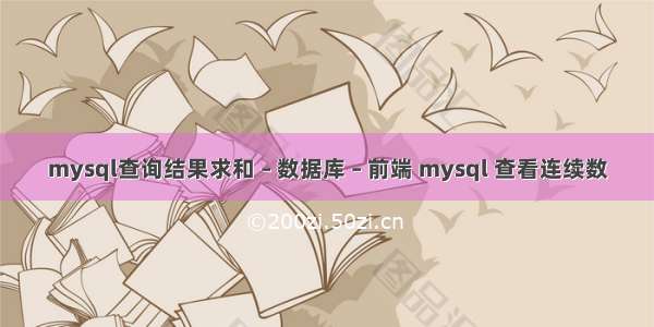 mysql查询结果求和 – 数据库 – 前端 mysql 查看连续数