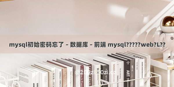 mysql初始密码忘了 – 数据库 – 前端 mysql?????web?L??