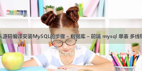 从源码编译安装MySQL的步骤 – 数据库 – 前端 mysql 单表 多线程