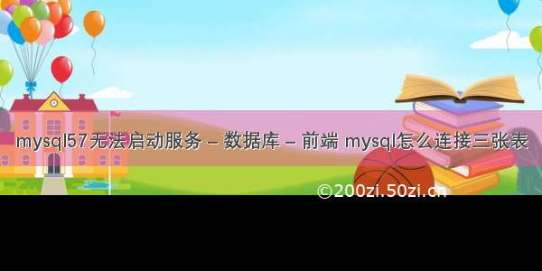 mysql57无法启动服务 – 数据库 – 前端 mysql怎么连接三张表