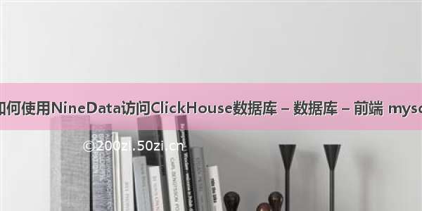 mysql 查询 自增 如何使用NineData访问ClickHouse数据库 – 数据库 – 前端 mysql特殊字符模糊查询