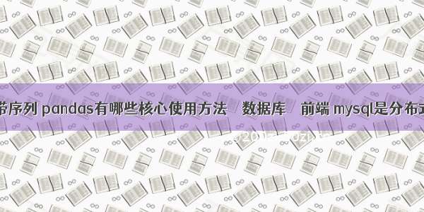 mysql查询带序列 pandas有哪些核心使用方法 – 数据库 – 前端 mysql是分布式数据库么