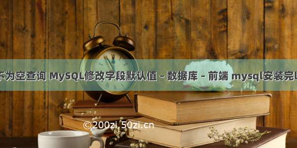 mysql 不为空查询 MySQL修改字段默认值 – 数据库 – 前端 mysql安装完lib在哪里