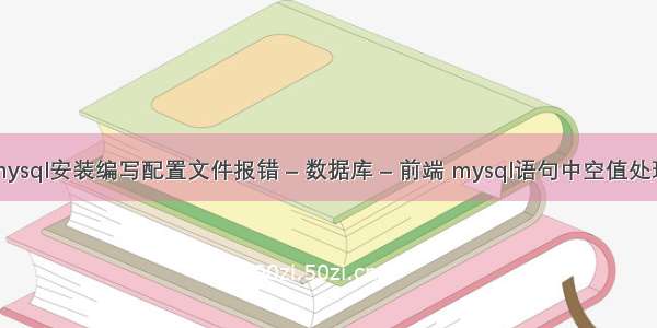 mysql安装编写配置文件报错 – 数据库 – 前端 mysql语句中空值处理