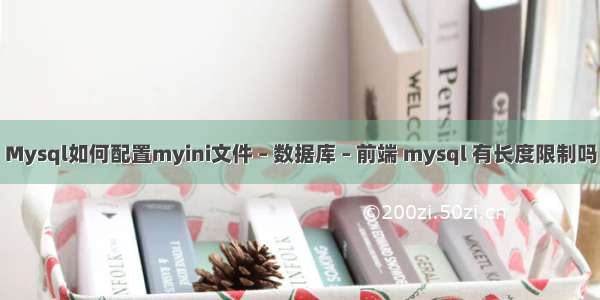 Mysql如何配置myini文件 – 数据库 – 前端 mysql 有长度限制吗