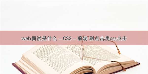 web面试是什么 – CSS – 前端 刷点击用css点击