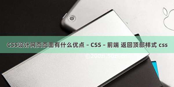 CSS设计网页页面有什么优点 – CSS – 前端 返回顶部样式 css