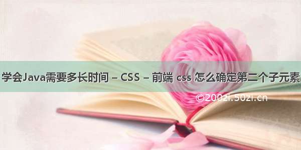 学会Java需要多长时间 – CSS – 前端 css 怎么确定第二个子元素