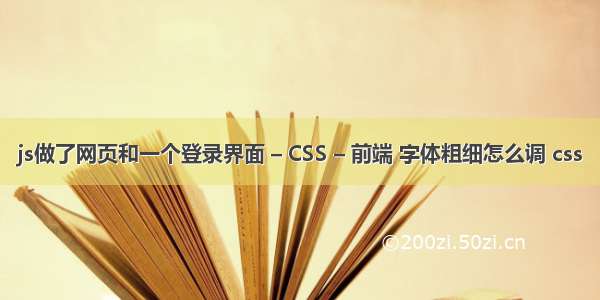 js做了网页和一个登录界面 – CSS – 前端 字体粗细怎么调 css