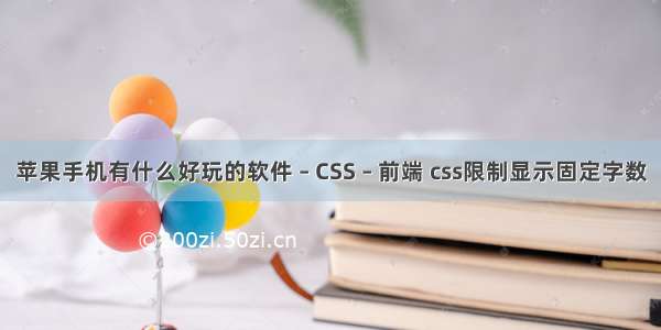 苹果手机有什么好玩的软件 – CSS – 前端 css限制显示固定字数