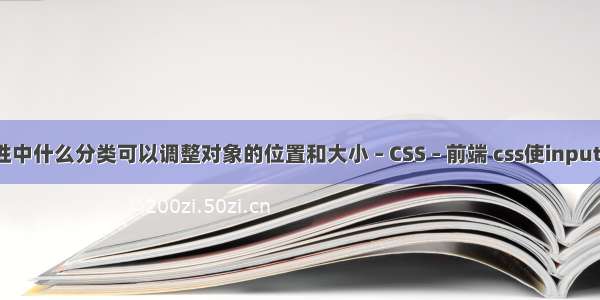 css对象属性中什么分类可以调整对象的位置和大小 – CSS – 前端 css使input值不可更改