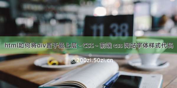 html如何将div置于最上层 – CSS – 前端 css 网站字体样式代码