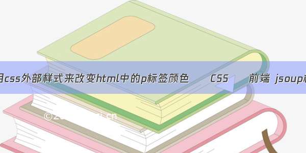 如何引用css外部样式来改变html中的p标签颜色 – CSS – 前端 jsoup根据css