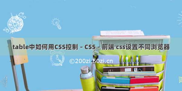 table中如何用CSS控制 – CSS – 前端 css设置不同浏览器