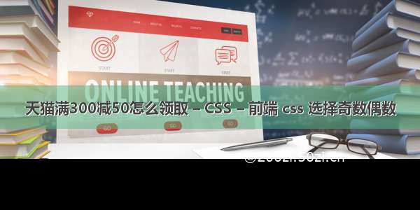 天猫满300减50怎么领取 – CSS – 前端 css 选择奇数偶数