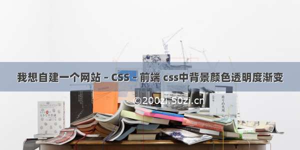 我想自建一个网站 – CSS – 前端 css中背景颜色透明度渐变