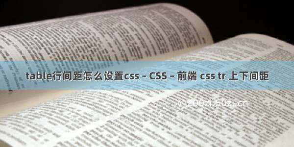 table行间距怎么设置css – CSS – 前端 css tr 上下间距