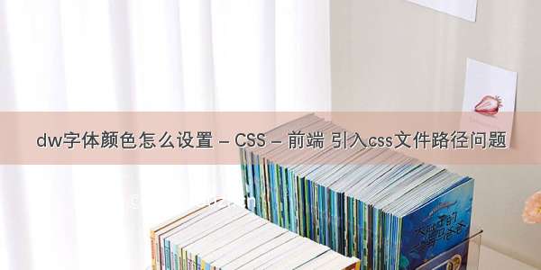 dw字体颜色怎么设置 – CSS – 前端 引入css文件路径问题