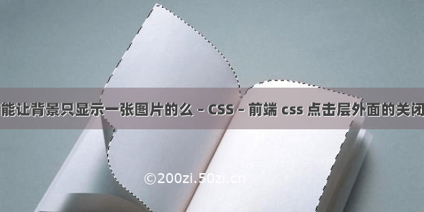 能让背景只显示一张图片的么 – CSS – 前端 css 点击层外面的关闭