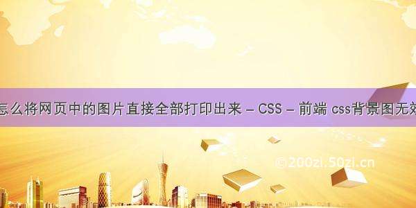 怎么将网页中的图片直接全部打印出来 – CSS – 前端 css背景图无效