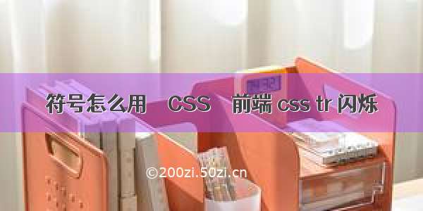 符号怎么用 – CSS – 前端 css tr 闪烁