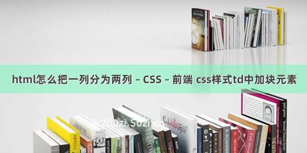 html怎么把一列分为两列 – CSS – 前端 css样式td中加块元素