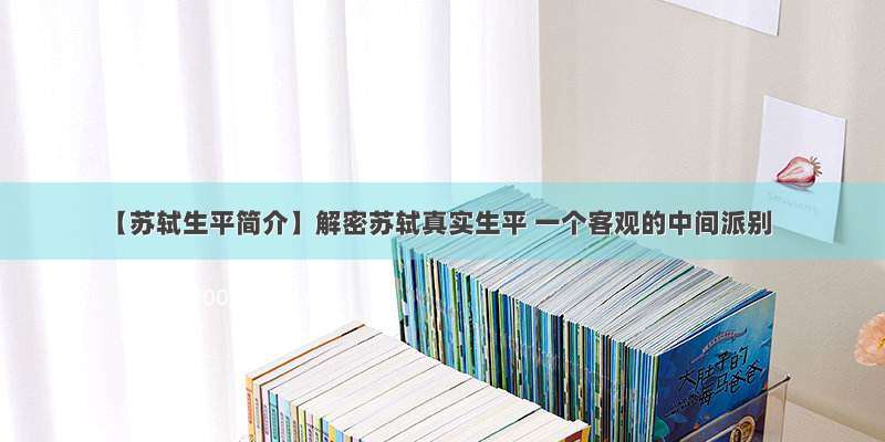 【苏轼生平简介】解密苏轼真实生平 一个客观的中间派别