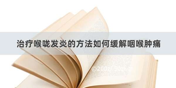 治疗喉咙发炎的方法如何缓解咽喉肿痛